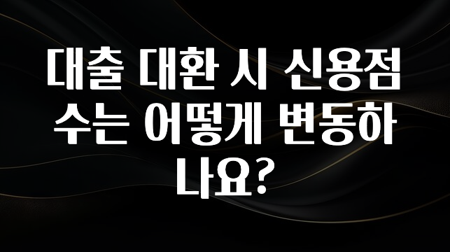 유튜브에서 난리난 정보 대출 대환 시 신용점수는 어떻게 변동하나요? 실사용 후기
