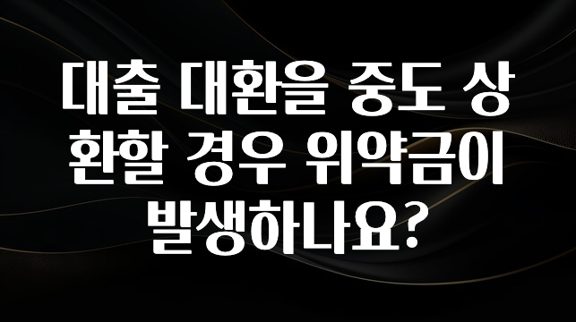 주목 대출 대환을 중도 상환할 경우 위약금이 발생하나요? 아쉬움이 없습니다