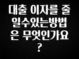 특별한 이유 대출 이자를 줄일수있는방법은 무엇인가요? 잠깐 확인해보세요