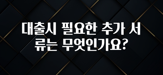 정성을 담은 대출시 필요한 추가 서류는 무엇인가요? 클릭해보세요