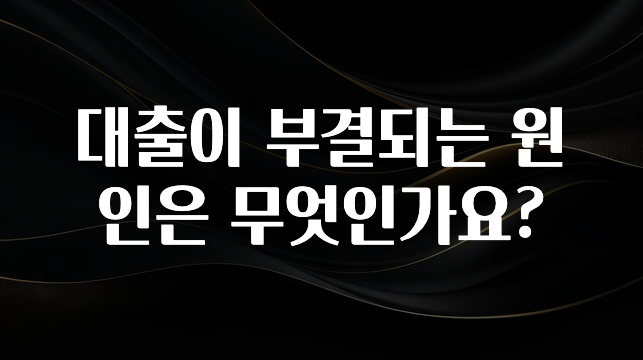 빠르게 확인 하세요! 대출이 부결되는 원인은 무엇인가요? 알려드릴게요