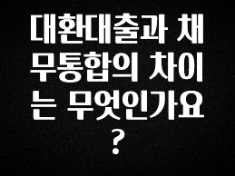 모두가 궁금했던 대환대출과 채무통합의 차이는 무엇인가요? 바로 소개합니다.