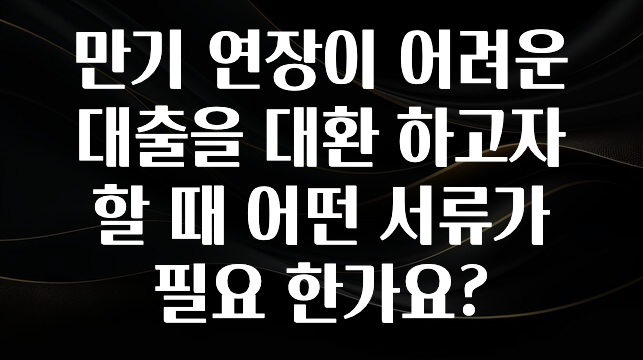 주목 만기 연장이 어려운 대출을 대환 하고자 할 때 어떤 서류가 필요 한가요? 군말없이 소개합니다