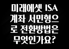 사랑을 담은 선물 미래에셋 ISA 계좌 서민형으로 전환방법은 무엇인가요? 추천드릴게요