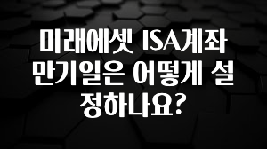 유튜브에서 난리난 정보 미래에셋 ISA계좌 만기일은 어떻게 설정하나요? 30초면 확인 가능합니다