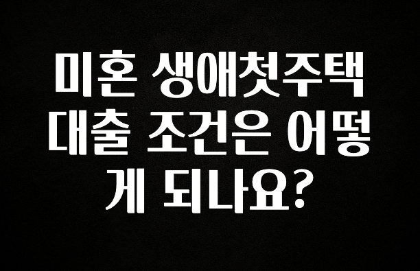 시간이 없다? 미혼 생애첫주택대출 조건은 어떻게 되나요? 좋은 정보
