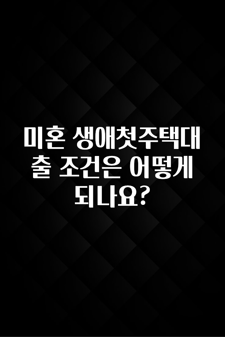드디어 다음주에 공개 미혼 생애첫주택대출 조건은 어떻게 되나요? 확인해보세요
