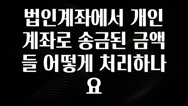 꼭 봐야하는 이유 법인계좌에서 개인계좌로 송금된 금액들 어떻게 처리하나요 실시간 리뷰입니다