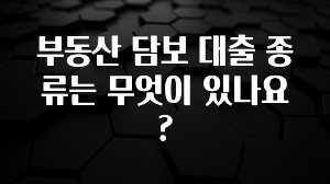 이제 뜸! 부동산 담보 대출 종류는 무엇이 있나요? 잠깐 확인해보세요