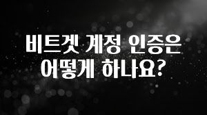 주목 비트겟 계정 인증은 어떻게 하나요? 아쉬움이 없습니다