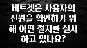 시간이 없다? 비트겟은 사용자의 신원을 확인하기 위해 어떤 절차를 실시하고 있나요? 지금떳다