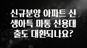 당장 친구에게 알려야 할 신규분양 아파트 신생아특 마통 신용대출도 대환되나요? 추천드릴게요