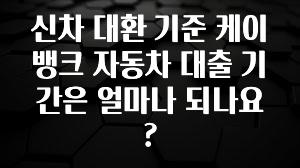 긴급소식 신차 대환 기준 케이뱅크 자동차 대출 기간은 얼마나 되나요? 클릭해보세요
