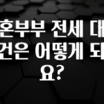 진심이 담긴 신혼부부 전세 대출 조건은 어떻게 되나요? 확인해보세요