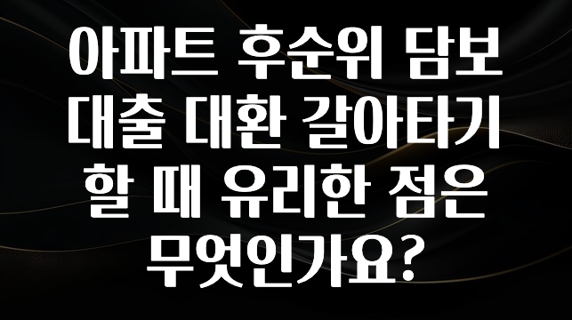 꼭 봐야하는 이유 아파트 후순위 담보 대출 대환 갈아타기 할 때 유리한 점은 무엇인가요? 전해드립니다