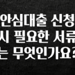 올해 필수 안심대출 신청 시 필요한 서류는 무엇인가요? 알짜배기만 골라가세요