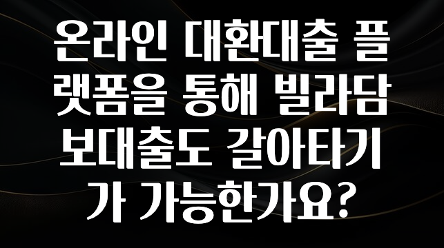 업뎃 정보 온라인 대환대출 플랫폼을 통해 빌라담보대출도 갈아타기가 가능한가요? 요약본만 확인해보세요