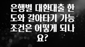 정성가득 선물 은행별 대환대출 한도와 갈아타기 가능 조건은 어떻게 되나요? 30초면 확인 가능합니다