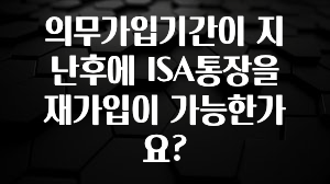 업뎃 정보 의무가입기간이 지난후에 ISA통장을 재가입이 가능한가요? 군말없이 소개합니다