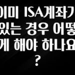 이거 아직도 몰라? 이미 ISA계좌가 있는 경우 어떻게 해야 하나요? 지금떳다