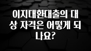 일단 무조건 저장하기 이지대환대출의 대상 자격은 어떻게 되나요? 30초면 확인 가능합니다