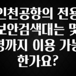 이건 “참을 수 없다” 인천공항의 전용 보안검색대는 몇 명까지 이용 가능 한가요? 꼭 확인해보세요