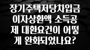 올해 이렇게 바뀌었다고? 장기주택저당차입금 이자상환액 소득공제 대환요건이 어떻게 완화되었나요? 아쉬움이 없습니다