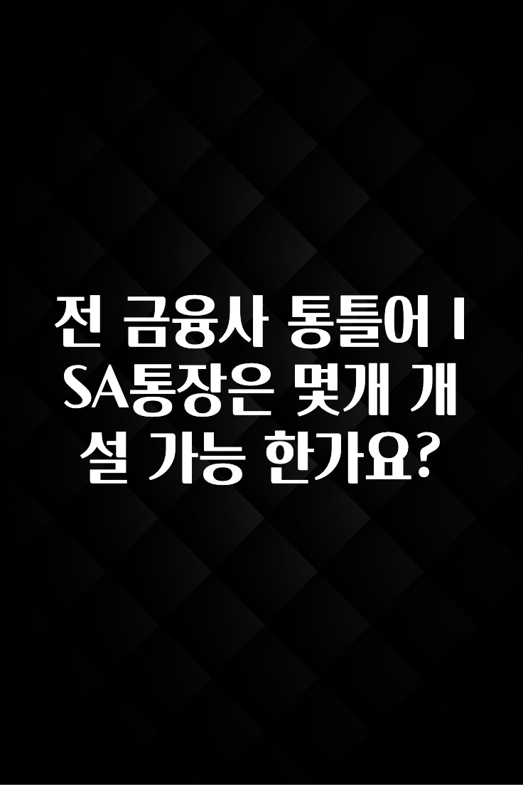 이번주 제일 많이찾은 전 금융사 통틀어 ISA통장은 몇개 개설 가능 한가요? 지금떳다