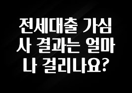 엄마아빠가 좋아하는 전세대출 가심사 결과는 얼마나 걸리나요? 궁금하시죠?