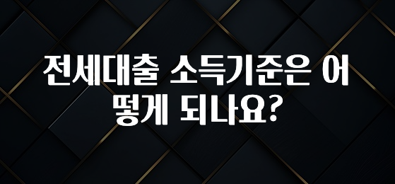 꼭 알아야하는 전세대출 소득기준은 어떻게 되나요? 뜨거운 관심 감사합니다