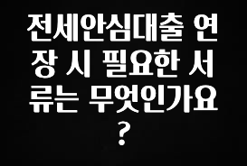 올해 이것모르면 손해 전세안심대출 연장 시 필요한 서류는 무엇인가요? 지금 소개할게요