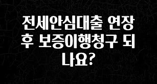 추가정보 떳다 전세안심대출 연장 후 보증이행청구 되나요? 꼭 알아두세요