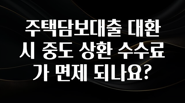 인스타 정보 주택담보대출 대환 시 중도 상환 수수료가 면제 되나요? 한 번에 알려드립니다