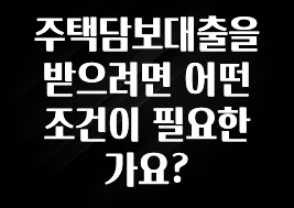 정성을 담은 주택담보대출을 받으려면 어떤 조건이 필요한가요? 소개합니다