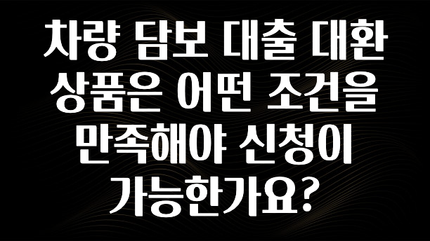 후회하지 않는 차량 담보 대출 대환 상품은 어떤 조건을 만족해야 신청이 가능한가요? 실사용 후기