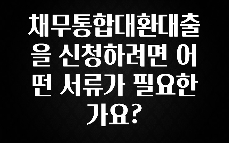 꾸준한 사랑을 받은 채무통합대환대출을 신청하려면 어떤 서류가 필요한가요? 요약본만 확인해보세요