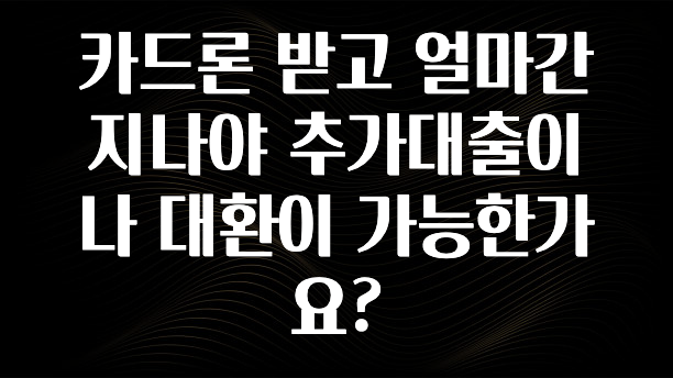 별다섯개 카드론 받고 얼마간 지나야 추가대출이나 대환이 가능한가요? 한 번에 알려드립니다