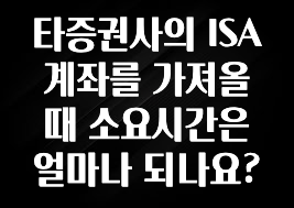 금주의 인기 타증권사의 ISA 계좌를 가져올때 소요시간은 얼마나 되나요? 추천드릴게요