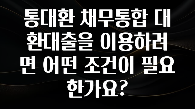 품절이 임박한 통대환 채무통합 대환대출을 이용하려면 어떤 조건이 필요한가요? 확인하시죠