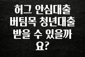간단뉴스 허그 안심대출 버팀목 청년대출 받을 수 있을까요? 궁금하신가요?