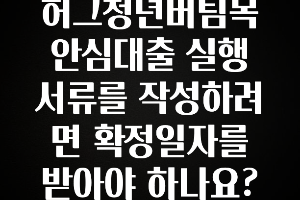 꿀팁이라고? 허그청년버팀목안심대출 실행 서류를 작성하려면 확정일자를 받아야 하나요? 추천한 이유입니다