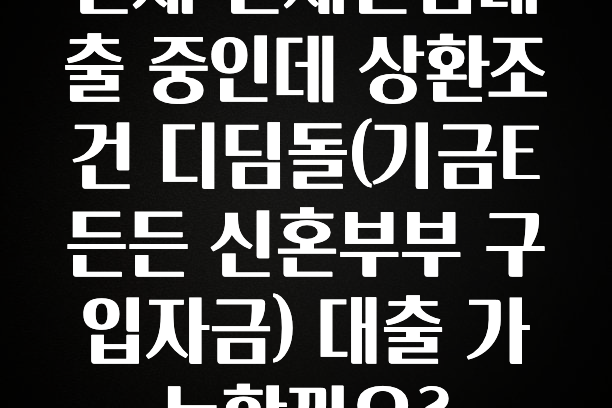 시간이 없다? 현재 전세안심대출 중인데 상환조건 디딤돌(기금E든든 신혼부부 구입자금) 대출 가능할까요? 알려드립니다