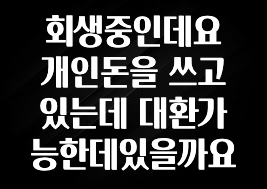 업뎃 정보 회생중인데요 개인돈을 쓰고있는데 대환가능한데있을까요 지금떳다