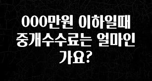 꼭 봐야하는 이유 000만원 이하일때 중개수수료는 얼마인가요? 놓치지마세요