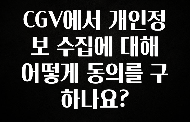 진심을 담은 CGV에서 개인정보 수집에 대해 어떻게 동의를 구하나요? 리뷰가 많습니다