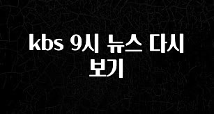 주간 핫 kbs 9시 뉴스 다시보기 요약정리