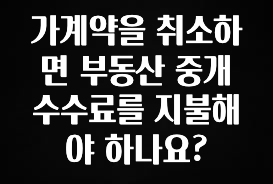 올해 꼭 알아두기 가계약을 취소하면 부동산 중개 수수료를 지불해야 하나요? 실시간 리뷰입니다