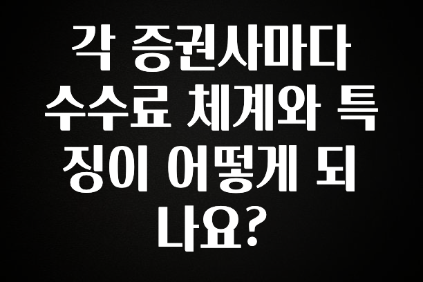 일단 저장해야하는 각 증권사마다 수수료 체계와 특징이 어떻게 되나요? 알짜배기만 골라가세요