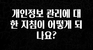 기다렸던 정보 개인정보 관리에 대한 지침이 어떻게 되나요? 확인해보세요