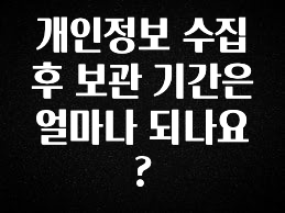 일단 무조건 저장하기 개인정보 수집 후 보관 기간은 얼마나 되나요? 지금 바로 공개합니다
